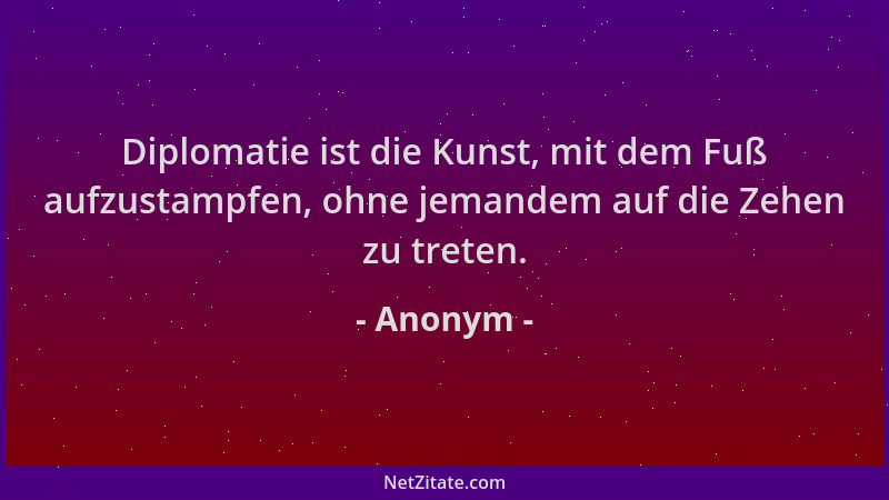 Anonym - Diplomatie ist die Kunst, mit dem Fuß aufzustampfen, ohne jemandem auf die Zehen zu treten....