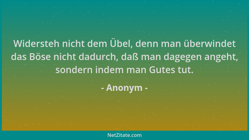 Anonym - Widersteh nicht dem Übel, denn man überwindet das Böse nicht dadurch, daß man dagegen angeht, sondern indem man Gu...