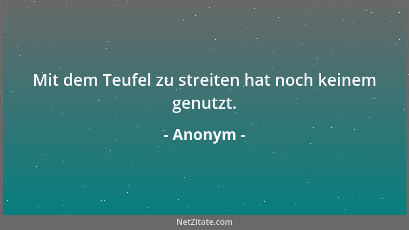 Anonym - Mit dem Teufel zu streiten hat noch keinem genutzt....