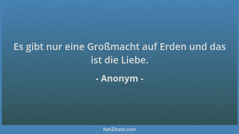 Anonym - Es gibt nur eine Großmacht auf Erden und das ist die Liebe....