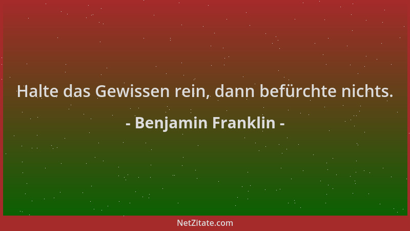 Benjamin Franklin - Halte das Gewissen rein, dann befürchte nichts....