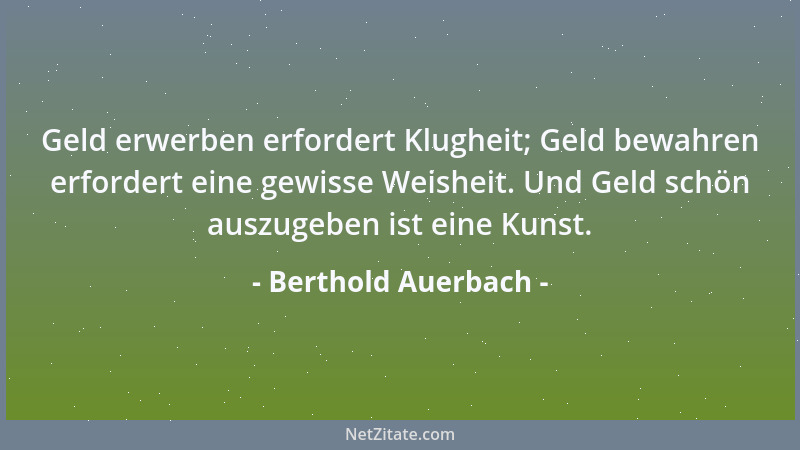 Berthold Auerbach - Geld erwerben erfordert Klugheit; Geld bewahren erfordert eine gewisse Weisheit. Und Geld schön auszuge...