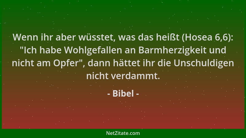 Bibel - Wenn ihr aber wüsstet, was das heißt (Hosea 6,6):  "Ich habe Wohlgefallen an Barmherzigkeit und nicht am Opfer ", dan...