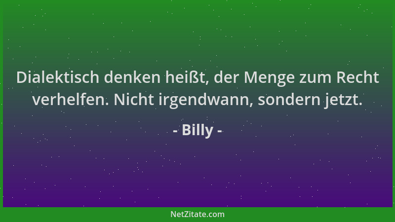 Billy - Dialektisch denken heißt, der Menge zum Recht verhelfen. Nicht irgendwann, sondern jetzt....