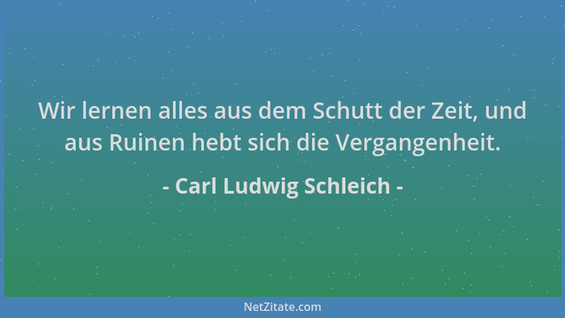 Carl Ludwig Schleich - Wir lernen alles aus dem Schutt der Zeit, und aus Ruinen hebt sich die Vergangenheit....
