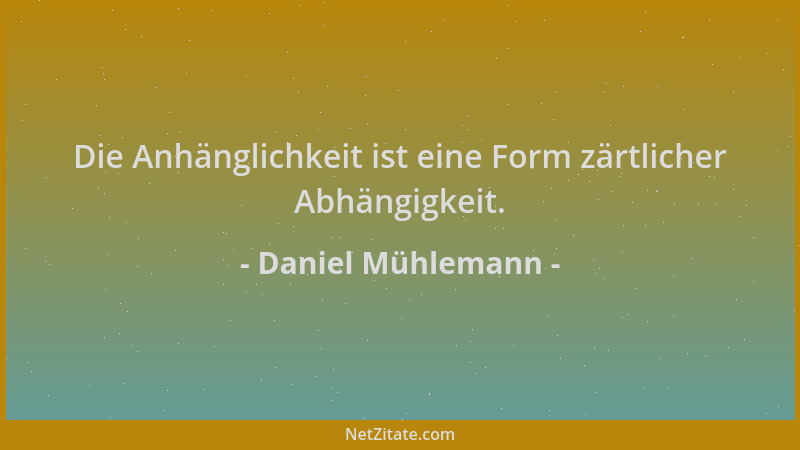Daniel Mühlemann - Die Anhänglichkeit ist eine Form zärtlicher Abhängigkeit....