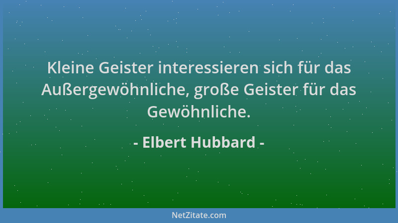 Elbert Hubbard - Kleine Geister interessieren sich für das Außergewöhnliche, große Geister für das Gewöhnliche....