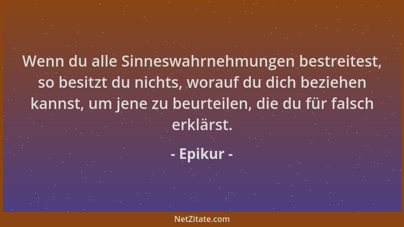 Epikur - Wenn du alle Sinneswahrnehmungen bestreitest, so besitzt du nichts, worauf du dich beziehen kannst, um jene zu beu...