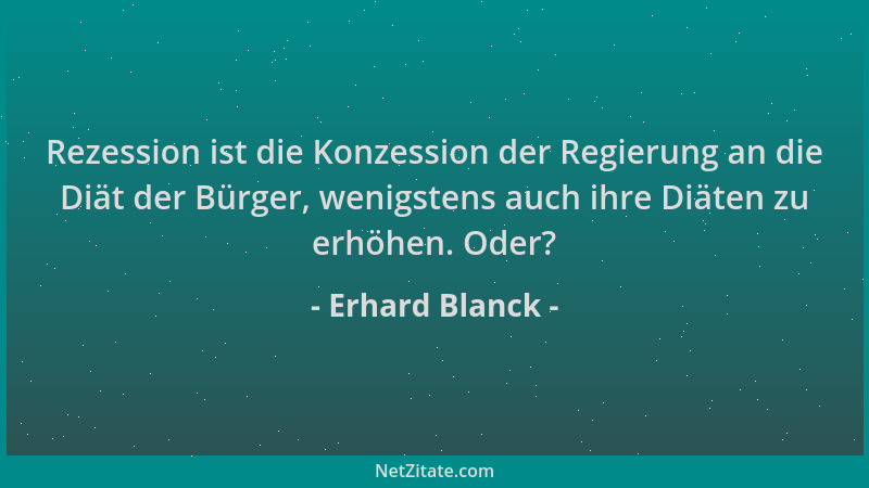 Erhard Blanck - Rezession ist die Konzession der Regierung an die Diät der Bürger, wenigstens auch ihre Diäten zu erhöhen....