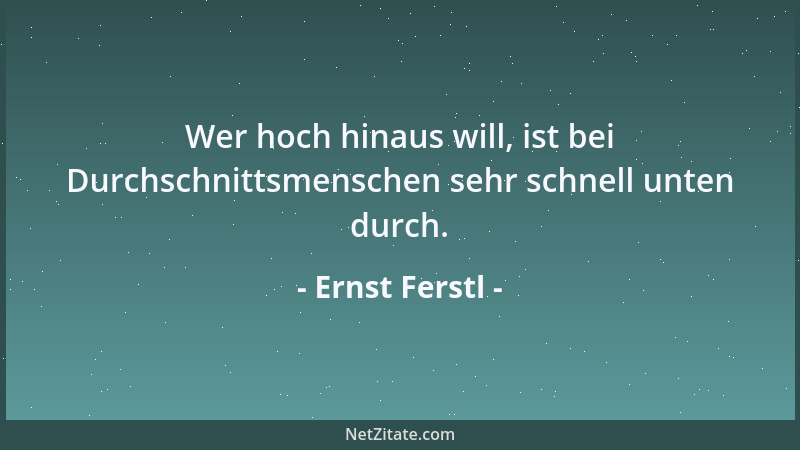 Ernst Ferstl - Wer hoch hinaus will, ist bei Durchschnittsmenschen sehr schnell unten durch....