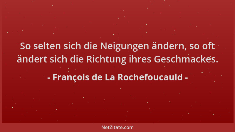 François de La Rochefoucauld - So selten sich die Neigungen ändern, so oft ändert sich die Richtung ihres Geschmackes....
