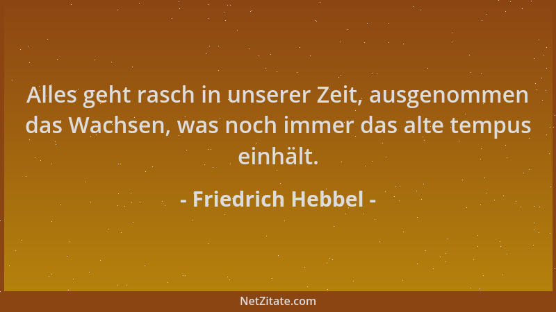 Friedrich Hebbel - Alles geht rasch in unserer Zeit, ausgenommen das Wachsen, was noch immer das alte tempus einhält....