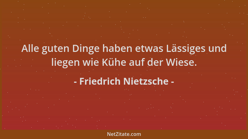Friedrich Nietzsche - Alle guten Dinge haben etwas Lässiges und liegen wie Kühe auf der Wiese....