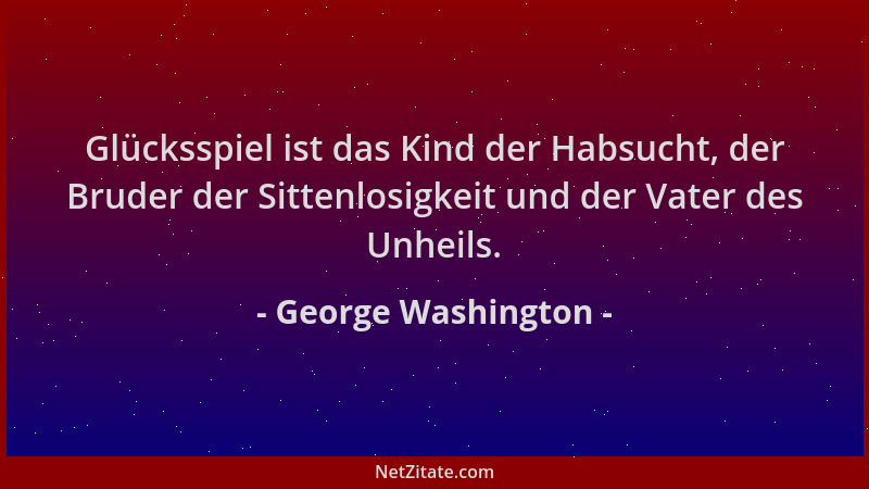 George Washington - Glücksspiel ist das Kind der Habsucht, der Bruder der Sittenlosigkeit und der Vater des Unheils....