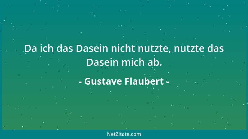 Gustave Flaubert - Da ich das Dasein nicht nutzte, nutzte das Dasein mich ab....