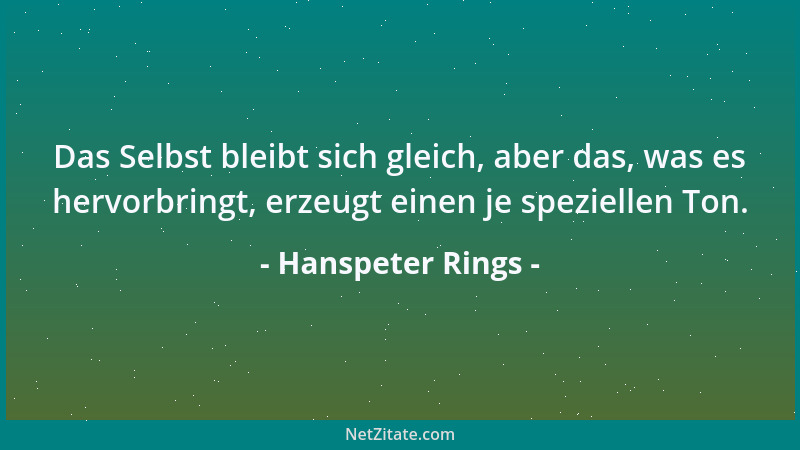 Hanspeter Rings - Das Selbst bleibt sich gleich, aber das, was es hervorbringt, erzeugt einen je speziellen Ton....