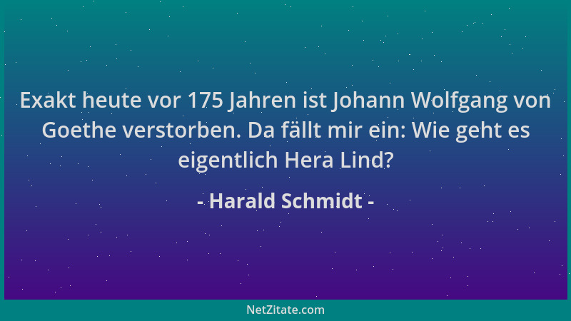 Harald Schmidt - Exakt heute vor 175 Jahren ist Johann Wolfgang von Goethe verstorben. Da fällt mir ein: Wie geht es eigent...