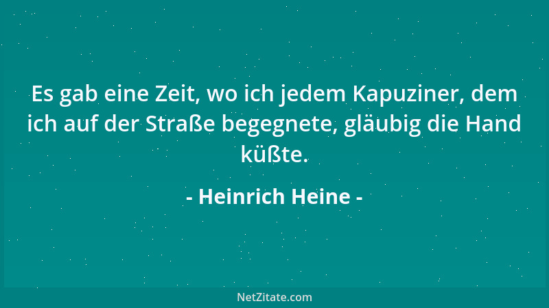 Heinrich Heine - Es gab eine Zeit, wo ich jedem Kapuziner, dem ich auf der Straße begegnete, gläubig die Hand küßte....