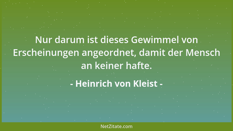 Heinrich von Kleist - Nur darum ist dieses Gewimmel von Erscheinungen angeordnet, damit der Mensch an keiner hafte....
