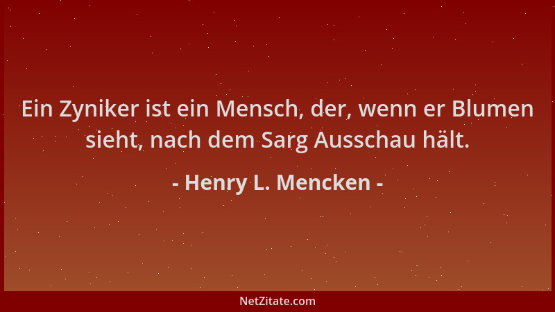 Henry L. Mencken - Ein Zyniker ist ein Mensch, der, wenn er Blumen sieht, nach dem Sarg Ausschau hält....