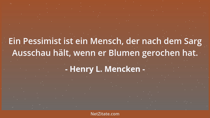 Henry L. Mencken - Ein Pessimist ist ein Mensch, der nach dem Sarg Ausschau hält, wenn er Blumen gerochen hat....