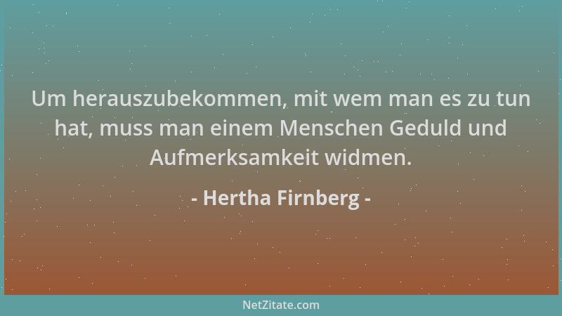 Hertha Firnberg - Um herauszubekommen, mit wem man es zu tun hat, muss man einem Menschen Geduld und Aufmerksamkeit widmen....