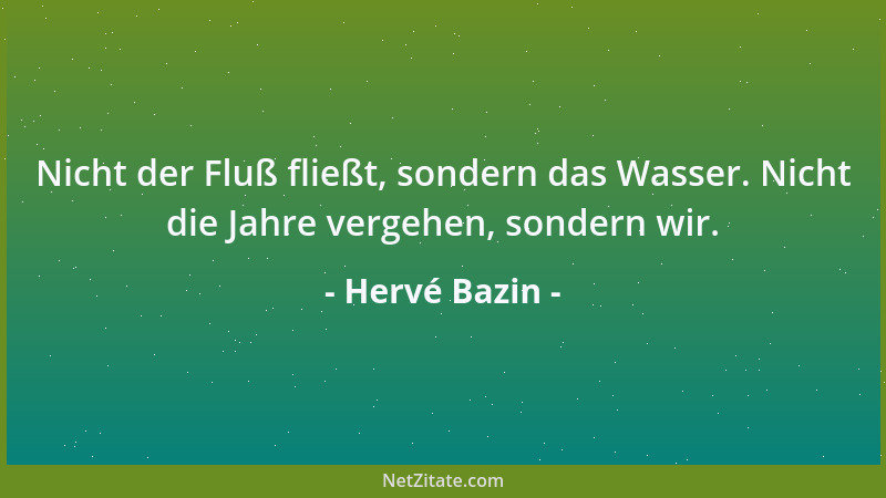Hervé Bazin - Nicht der Fluß fließt, sondern das Wasser. Nicht die Jahre vergehen, sondern wir....