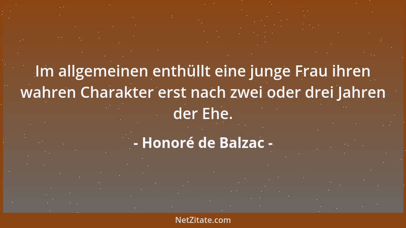 Honoré de Balzac - Im allgemeinen enthüllt eine junge Frau ihren wahren Charakter erst nach zwei oder drei Jahren der Ehe....