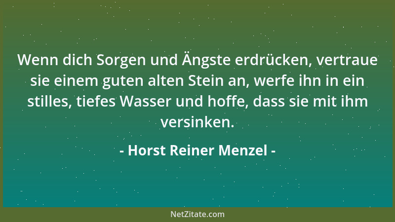 Horst Reiner Menzel - Wenn dich Sorgen und Ängste erdrücken, vertraue sie einem guten alten Stein an, werfe ihn in ein stil...