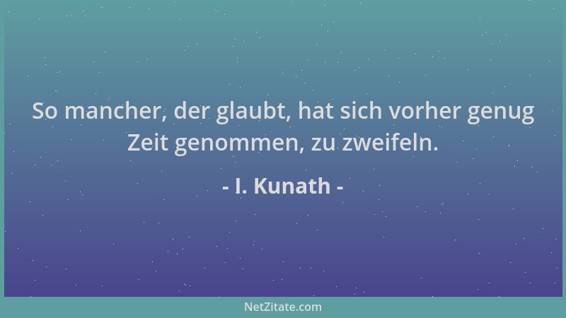 I. Kunath - So mancher, der glaubt, hat sich vorher genug Zeit genommen, zu zweifeln....