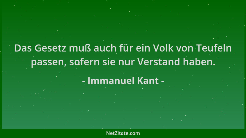 Immanuel Kant - Das Gesetz muß auch für ein Volk von Teufeln passen, sofern sie nur Verstand haben....