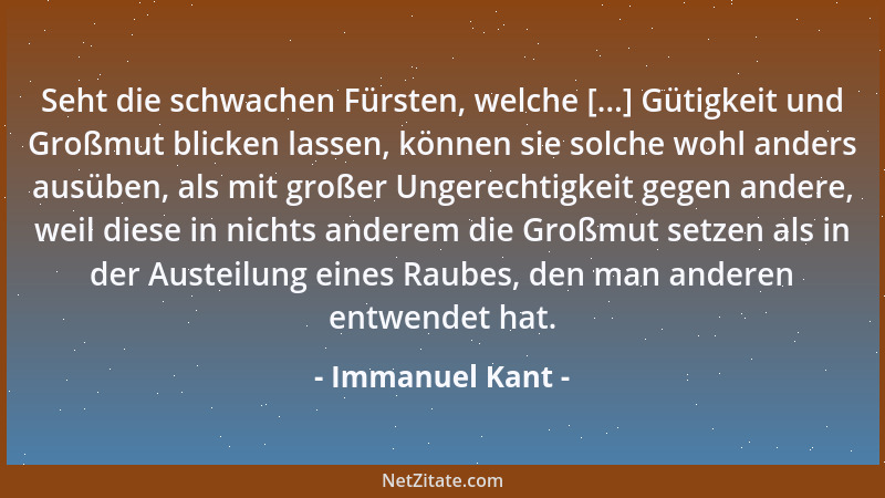 Immanuel Kant - Seht die schwachen Fürsten, welche [...] Gütigkeit und Großmut blicken lassen, können sie solche wohl ander...