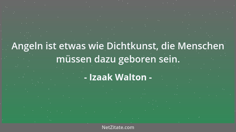 Izaak Walton - Angeln ist etwas wie Dichtkunst, die Menschen müssen dazu geboren sein....