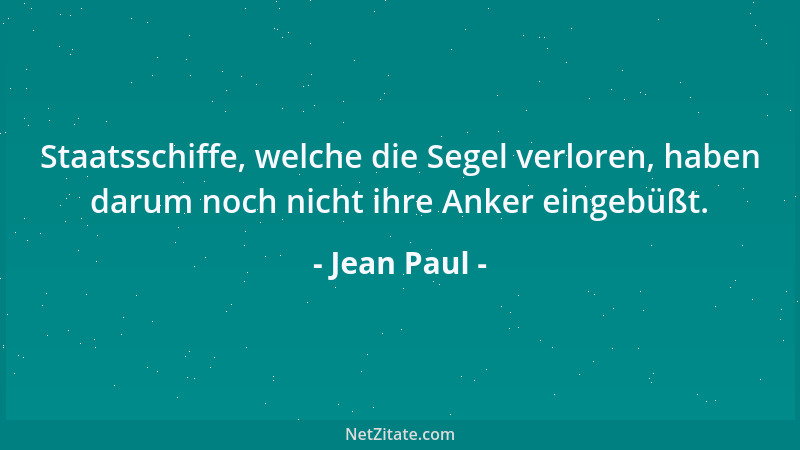 Jean Paul - Staatsschiffe, welche die Segel verloren, haben darum noch nicht ihre Anker eingebüßt....