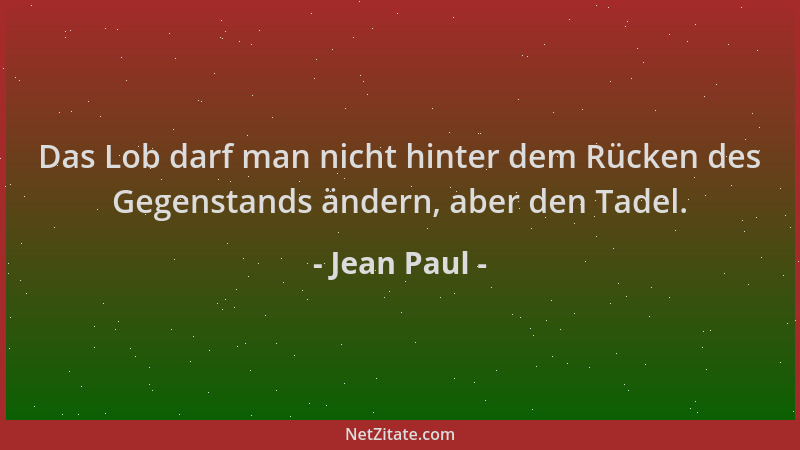 Jean Paul - Das Lob darf man nicht hinter dem Rücken des Gegenstands ändern, aber den Tadel....