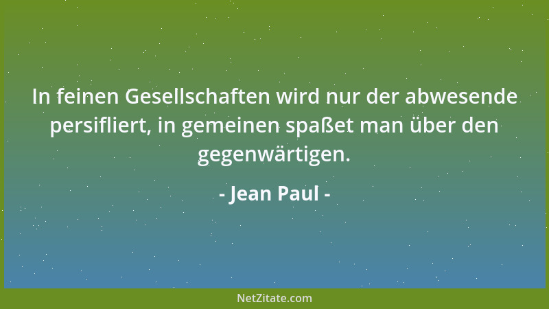 Jean Paul - In feinen Gesellschaften wird nur der abwesende persifliert, in gemeinen spaßet man über den gegenwärtigen....
