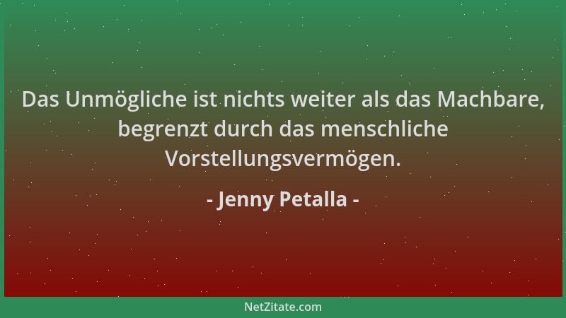 Jenny Petalla - Das Unmögliche ist nichts weiter als das Machbare, begrenzt durch das menschliche Vorstellungsvermögen....