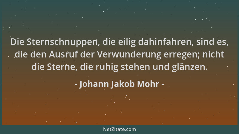 Johann Jakob Mohr - Die Sternschnuppen, die eilig dahinfahren, sind es, die den Ausruf der Verwunderung erregen; nicht die...