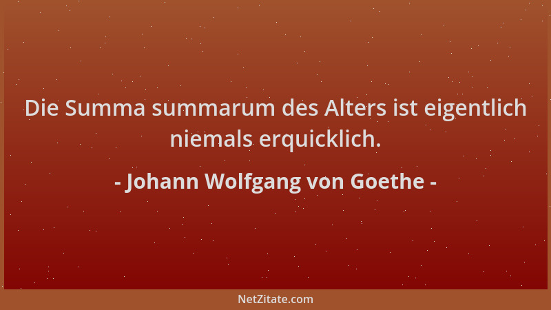 Johann Wolfgang von Goethe - Die Summa summarum des Alters ist eigentlich niemals erquicklich....