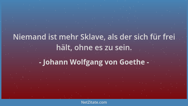 Johann Wolfgang von Goethe - Niemand ist mehr Sklave, als der sich für frei hält, ohne es zu sein....
