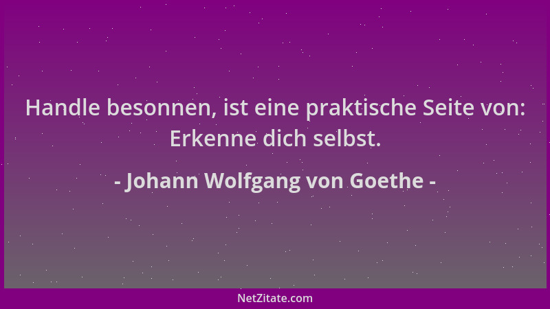 Johann Wolfgang von Goethe - Handle besonnen, ist eine praktische Seite von: Erkenne dich selbst....