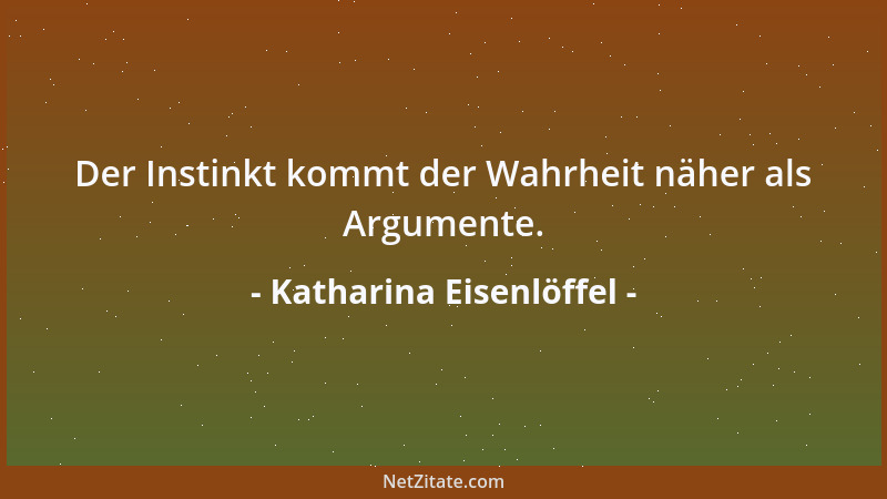 Katharina Eisenlöffel - Der Instinkt kommt der Wahrheit näher als Argumente....