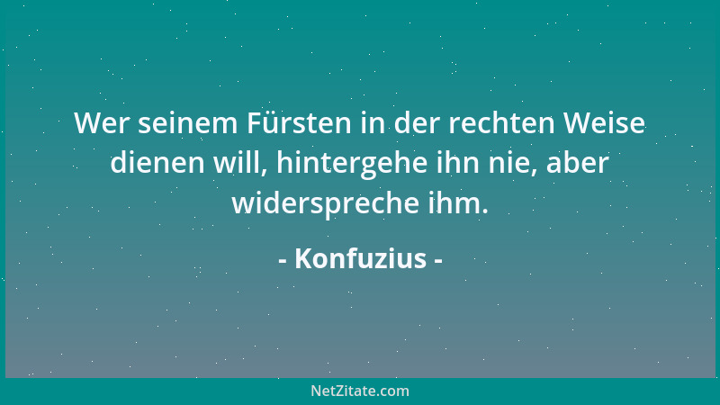 Konfuzius - Wer seinem Fürsten in der rechten Weise dienen will, hintergehe ihn nie, aber widerspreche ihm....