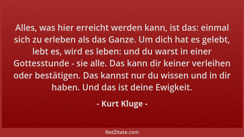 Kurt Kluge - Alles, was hier erreicht werden kann, ist das: einmal sich zu erleben als das Ganze. Um dich hat es gelebt, le...