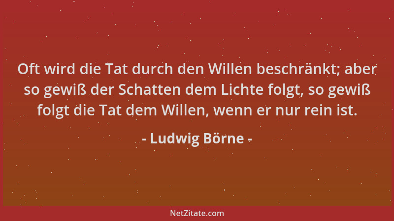 Ludwig Börne - Oft wird die Tat durch den Willen beschränkt; aber so gewiß der Schatten dem Lichte folgt, so gewiß folgt di...