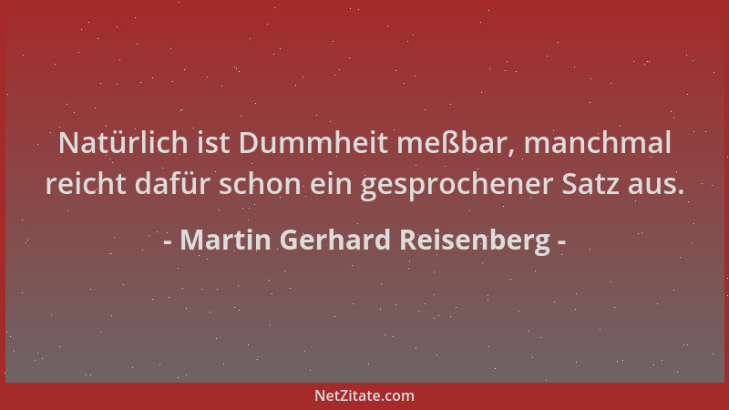 Martin Gerhard Reisenberg - Natürlich ist Dummheit meßbar, manchmal reicht dafür schon ein gesprochener Satz aus....