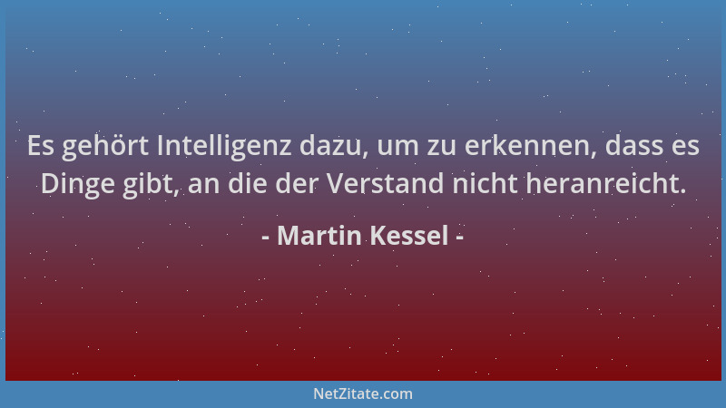 Martin Kessel - Es gehört Intelligenz dazu, um zu erkennen, dass es Dinge gibt, an die der Verstand nicht heranreicht....