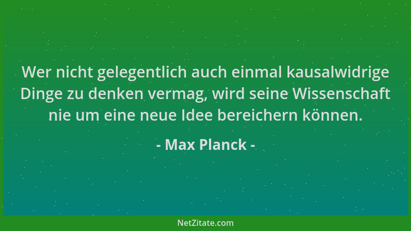 Max Planck - Wer nicht gelegentlich auch einmal kausalwidrige Dinge zu denken vermag, wird seine Wissenschaft nie um eine n...