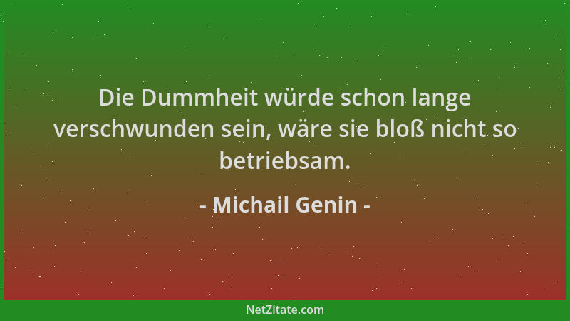 Michail Genin - Die Dummheit würde schon lange verschwunden sein, wäre sie bloß nicht so betriebsam....