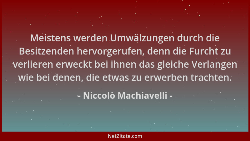 Niccolò Machiavelli - Meistens werden Umwälzungen durch die Besitzenden hervorgerufen, denn die Furcht zu verlieren erweckt...